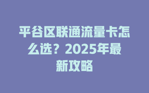 平谷区联通流量卡怎么选？2025年最新攻略