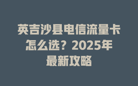 英吉沙县电信流量卡怎么选？2025年最新攻略