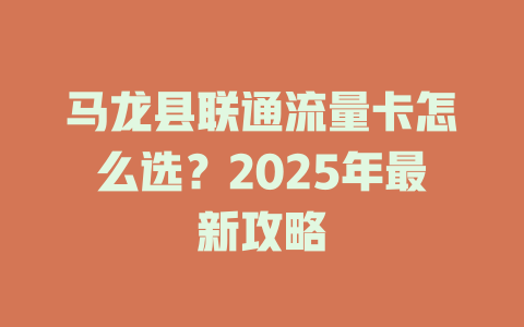 马龙县联通流量卡怎么选？2025年最新攻略