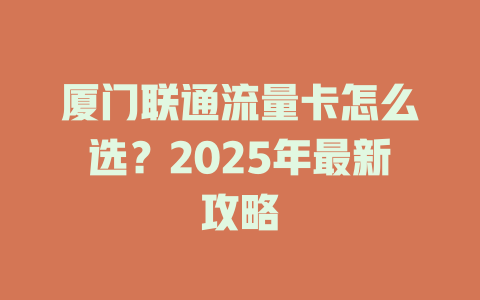 厦门联通流量卡怎么选？2025年最新攻略