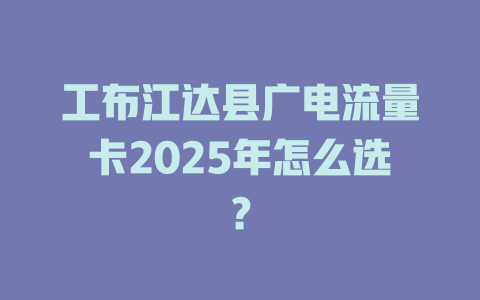 工布江达县广电流量卡2025年怎么选？
