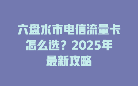 六盘水市电信流量卡怎么选？2025年最新攻略