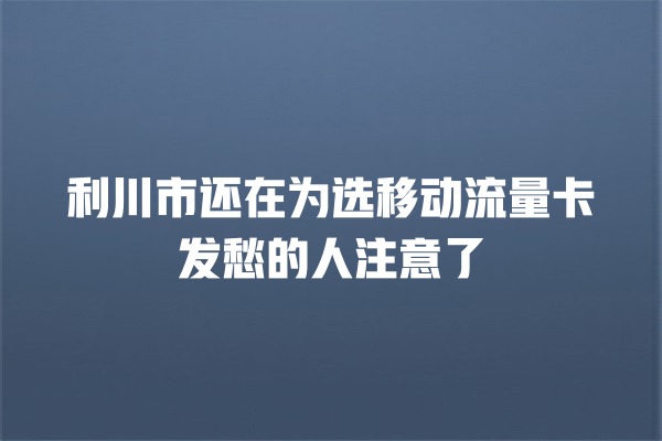 利川市还在为选移动流量卡发愁的人注意了