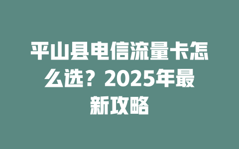 平山县电信流量卡怎么选？2025年最新攻略