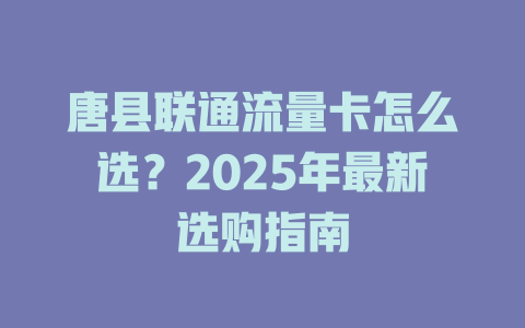 唐县联通流量卡怎么选？2025年最新选购指南