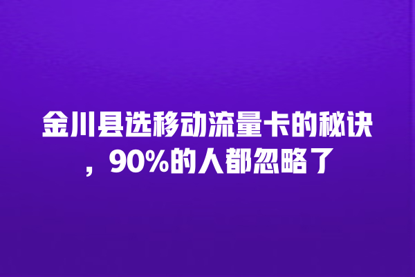 金川县选移动流量卡的秘诀，90%的人都忽略了