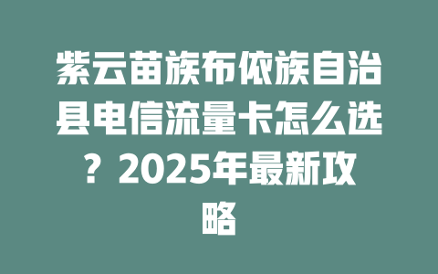 紫云苗族布依族自治县电信流量卡怎么选？2025年最新攻略