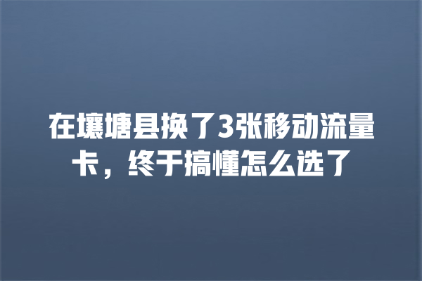 在壤塘县换了3张移动流量卡，终于搞懂怎么选了