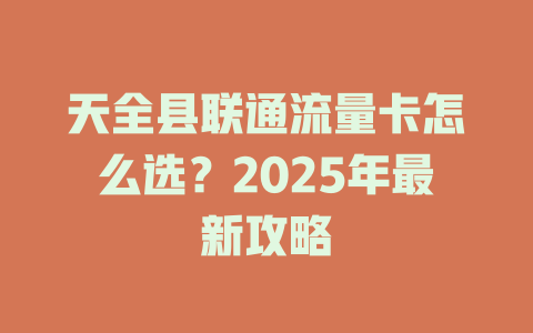 天全县联通流量卡怎么选？2025年最新攻略