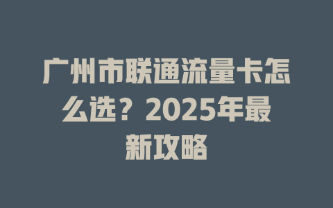 广州市联通流量卡怎么选？2025年最新攻略