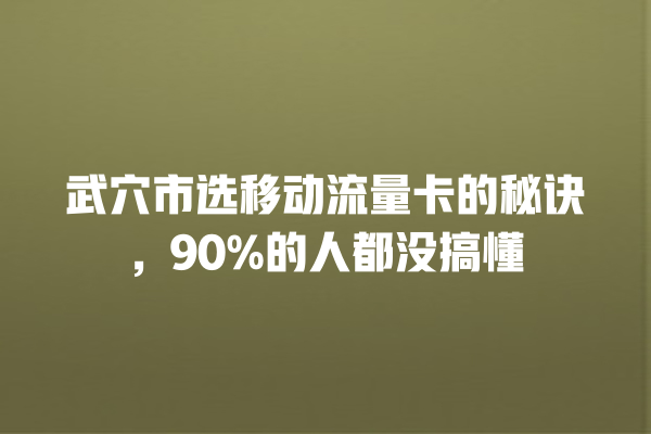 武穴市选移动流量卡的秘诀，90%的人都没搞懂