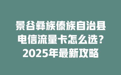 景谷彝族傣族自治县电信流量卡怎么选？2025年最新攻略