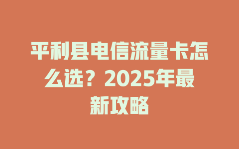 平利县电信流量卡怎么选？2025年最新攻略