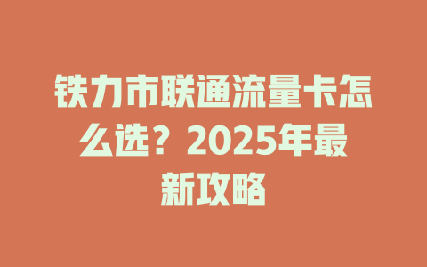 铁力市联通流量卡怎么选？2025年最新攻略