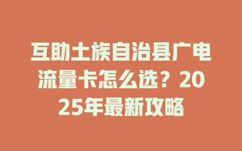 互助土族自治县广电流量卡怎么选？2025年最新攻略