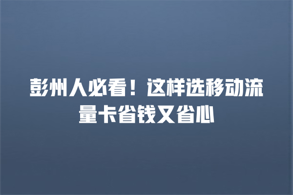 彭州人必看！这样选移动流量卡省钱又省心