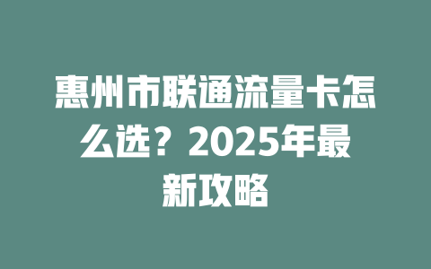 惠州市联通流量卡怎么选？2025年最新攻略