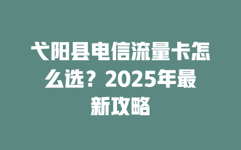 弋阳县电信流量卡怎么选？2025年最新攻略