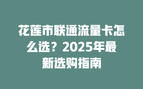 花莲市联通流量卡怎么选？2025年最新选购指南
