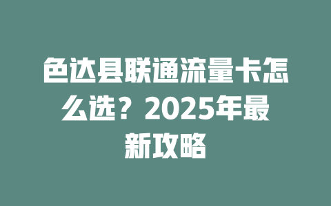 色达县联通流量卡怎么选？2025年最新攻略