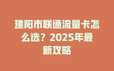 建阳市联通流量卡怎么选？2025年最新攻略