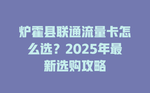 炉霍县联通流量卡怎么选？2025年最新选购攻略