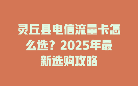 灵丘县电信流量卡怎么选？2025年最新选购攻略