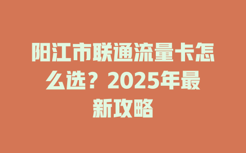 阳江市联通流量卡怎么选？2025年最新攻略