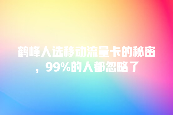 鹤峰人选移动流量卡的秘密，99%的人都忽略了