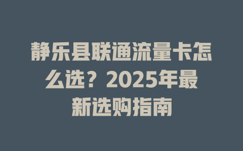 静乐县联通流量卡怎么选？2025年最新选购指南