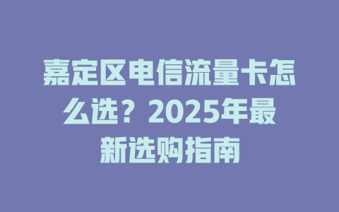 嘉定区电信流量卡怎么选？2025年最新选购指南