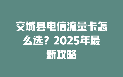 交城县电信流量卡怎么选？2025年最新攻略