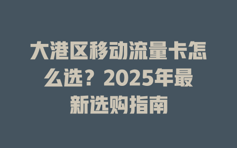 大港区移动流量卡怎么选？2025年最新选购指南