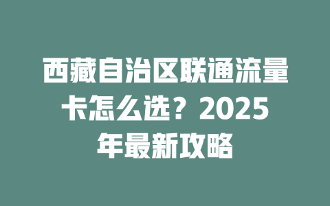 西藏自治区联通流量卡怎么选？2025年最新攻略