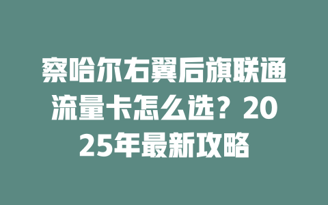 察哈尔右翼后旗联通流量卡怎么选？2025年最新攻略