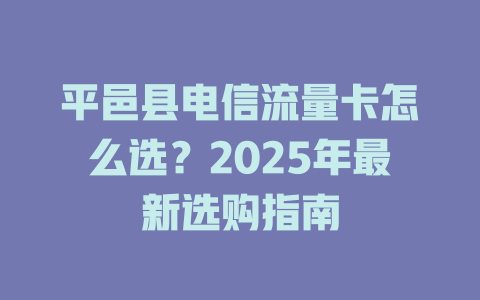 平邑县电信流量卡怎么选？2025年最新选购指南