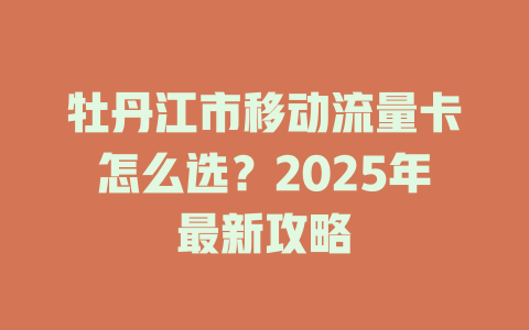 牡丹江市移动流量卡怎么选？2025年最新攻略