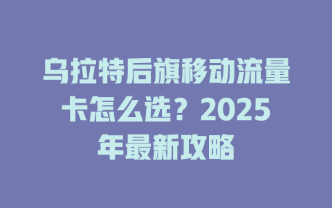 乌拉特后旗移动流量卡怎么选？2025年最新攻略