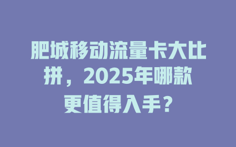 肥城移动流量卡大比拼，2025年哪款更值得入手？
