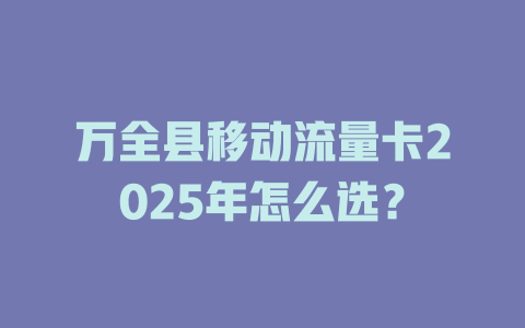 万全县移动流量卡2025年怎么选？