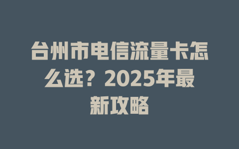 台州市电信流量卡怎么选？2025年最新攻略