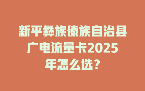 新平彝族傣族自治县广电流量卡2025年怎么选？