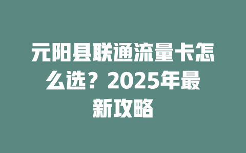元阳县联通流量卡怎么选？2025年最新攻略