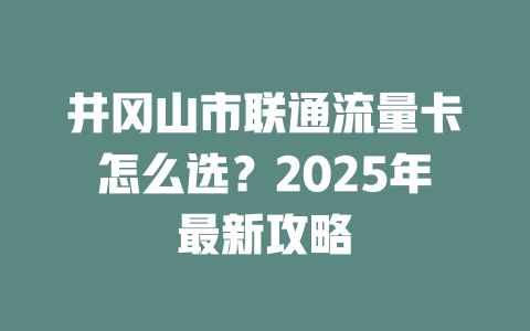 井冈山市联通流量卡怎么选？2025年最新攻略