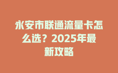 永安市联通流量卡怎么选？2025年最新攻略
