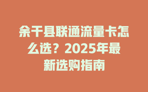 余干县联通流量卡怎么选？2025年最新选购指南