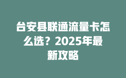 台安县联通流量卡怎么选？2025年最新攻略
