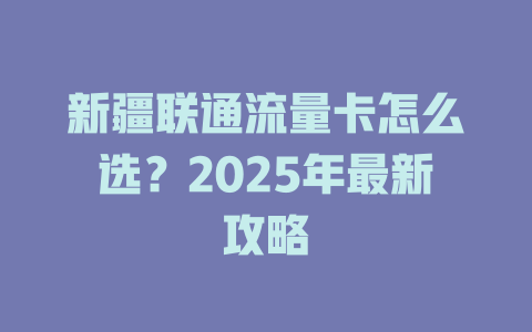 新疆联通流量卡怎么选？2025年最新攻略
