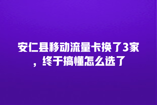 安仁县移动流量卡换了3家，终于搞懂怎么选了
