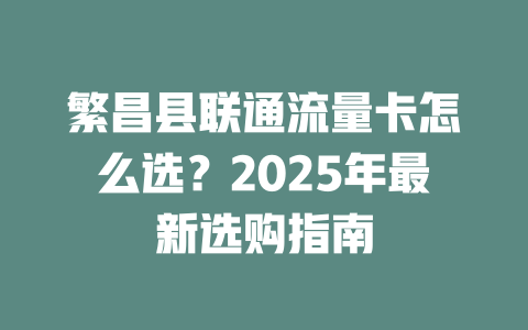 繁昌县联通流量卡怎么选？2025年最新选购指南
